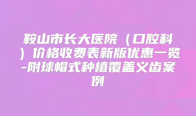 鞍山市长大医院(口腔科)价格收费表新版优惠一览-附球帽式种植覆盖义齿案例
