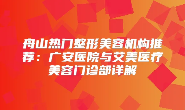 舟山热门整形美容机构推荐:广安医院与艾美医疗美容门诊部详解