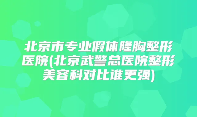 北京市专业假体隆胸整形医院(北京武警总医院整形美容科对比谁更强)