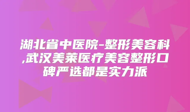 湖北省中医院-整形美容科,武汉美莱医疗美容整形口碑严选都是实力派