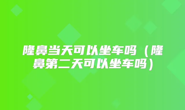 隆鼻当天可以坐车吗（隆鼻第二天可以坐车吗）