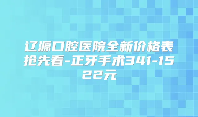 辽源口腔医院全新价格表抢先看-正牙手术341-1522元