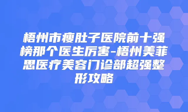 梧州市瘦肚子医院前十强榜那个医生厉害-梧州美菲思医疗美容门诊部超强整形攻略