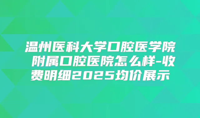 温州医科大学口腔医学院・附属口腔医院怎么样-收费明细2025均价展示
