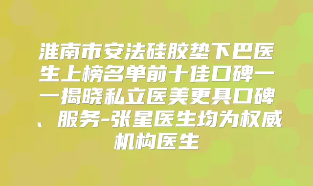 淮南市安法硅胶垫下巴医生上榜名单前十佳口碑一一揭晓私立医美更具口碑、服务-张星医生均为机构医生