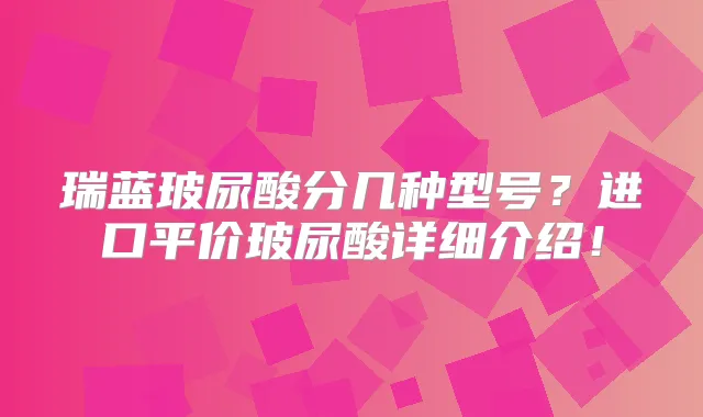 瑞蓝玻尿酸分几种型号？进口平价玻尿酸详细介绍！