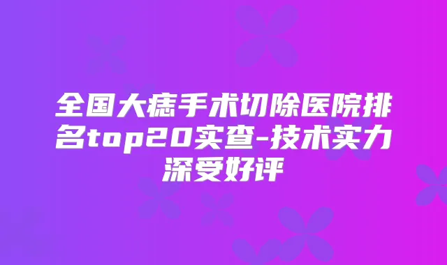 全国大痣手术切除医院排名top20实查-技术实力深受好评