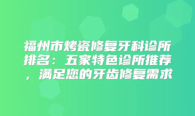 福州市烤瓷修复牙科诊所排名:五家特色诊所推荐,满足您的牙齿修复需求