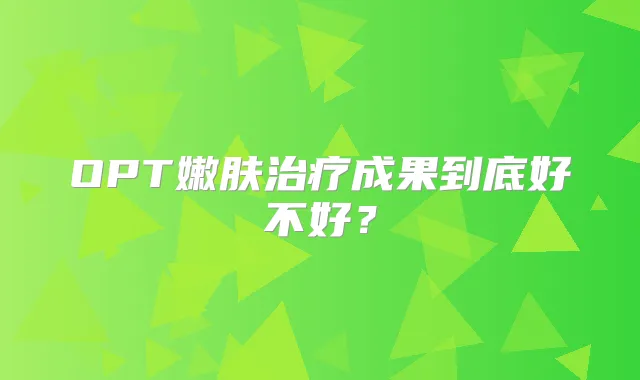 OPT嫩肤成果到底好不好?