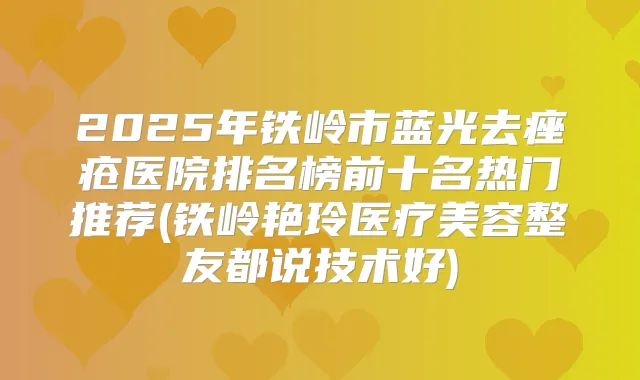 2025年铁岭市蓝光去痤疮医院排名榜前十名热门推荐(铁岭艳玲医疗美容整友都说技术好)