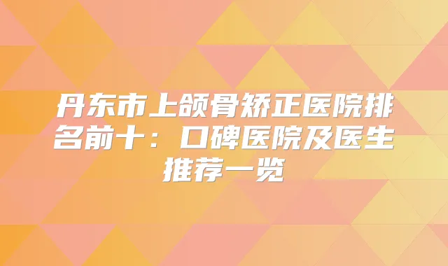 丹东市上颌骨矫正医院排名前十：口碑医院及医生推荐一览