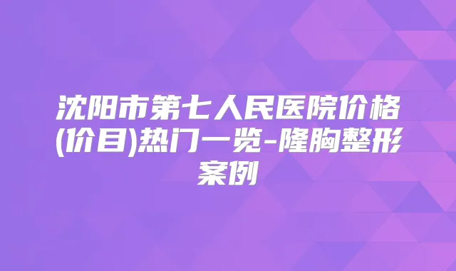 沈阳市第七人民医院价格(价目)热门一览-隆胸整形案例