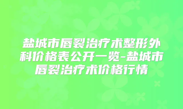 盐城市唇裂术整形外科价格表公开一览-盐城市唇裂术价格行情