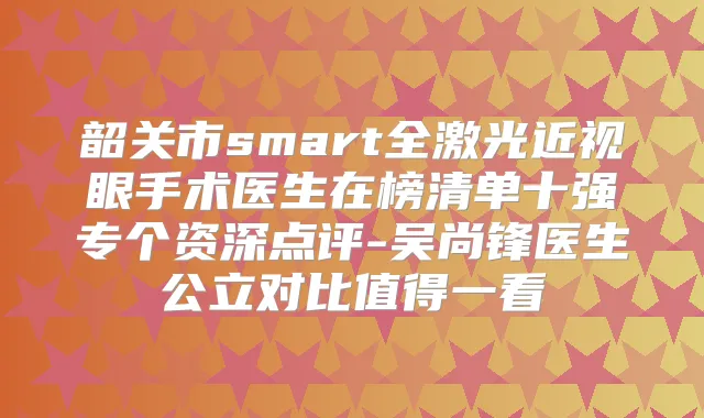 韶关市smart全激光近视眼手术医生在榜清单十强专个资深点评-吴尚锋医生公立对比值得一看