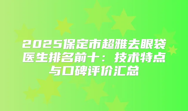 title="2025保定市去眼袋医生排名前十：技术特点与口碑评价汇总"