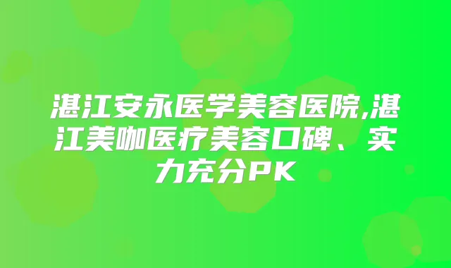 湛江安永医学美容医院,湛江美咖医疗美容口碑、实力充分PK