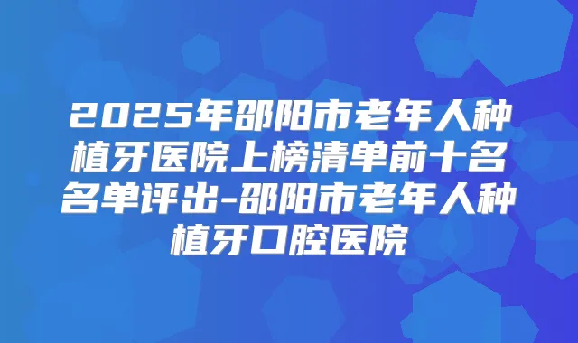 2025年邵阳市老年人种植牙医院上榜清单前十名名单评出-邵阳市老年人种植牙口腔医院