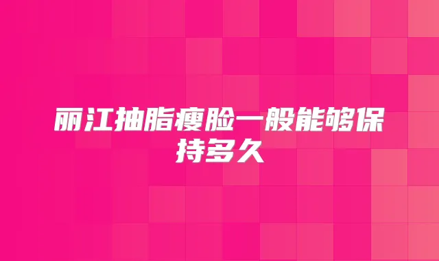 丽江抽脂瘦脸一般能够保持多久