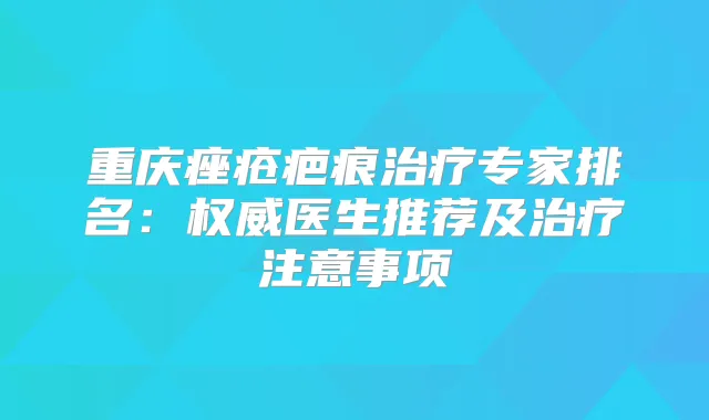 重庆痤疮疤痕专家排名：医生推荐及注意事项