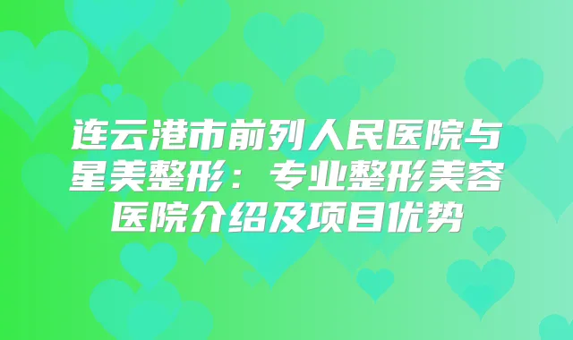 连云港市前列人民医院与星美整形：专业整形美容医院介绍及项目优势