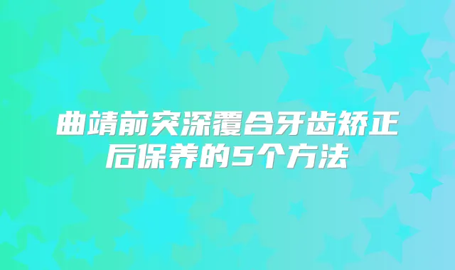 曲靖前突深覆合牙齿矫正后保养的5个方法