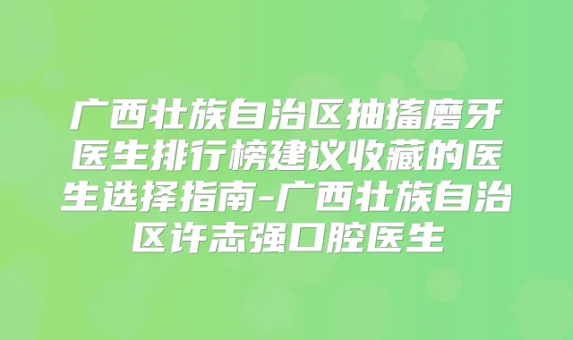 广西壮族自治区抽搐磨牙医生排行榜建议收藏的医生选择指南-广西壮族自治区许志强口腔医生