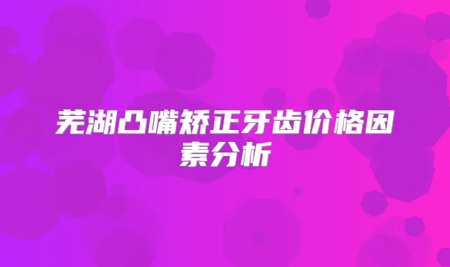 芜湖凸嘴矫正牙齿价格因素分析