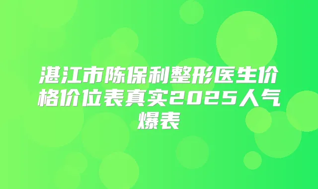 湛江市陈保利整形医生价格价位表真实2025人气爆表
