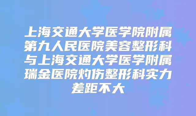 上海交通大学医学院附属第九人民医院美容整形科与上海交通大学医学附属瑞金医院灼伤整形科实力差距不大