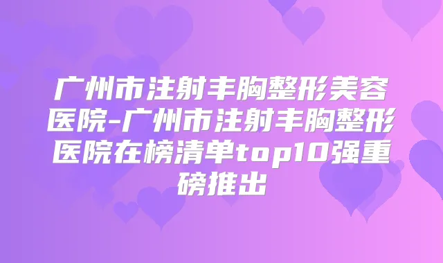 广州市注射丰胸整形美容医院-广州市注射丰胸整形医院在榜清单top10强重磅推出