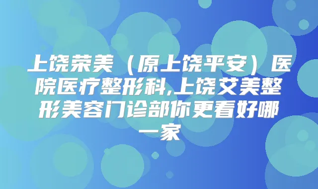 上饶荣美(原上饶平安)医院医疗整形科,上饶艾美整形美容门诊部你更看好哪一家