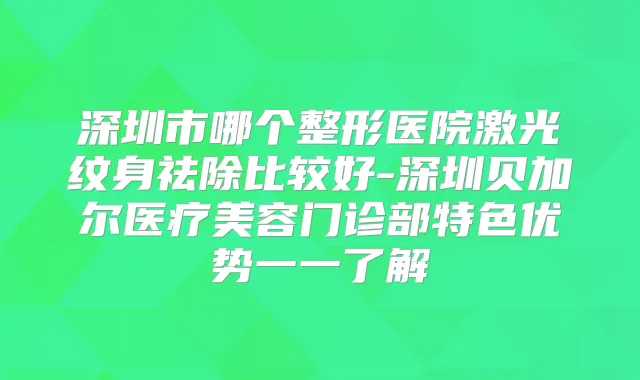 深圳市哪个整形医院激光纹身祛除比较好-深圳贝加尔医疗美容门诊部特色优势一一了解