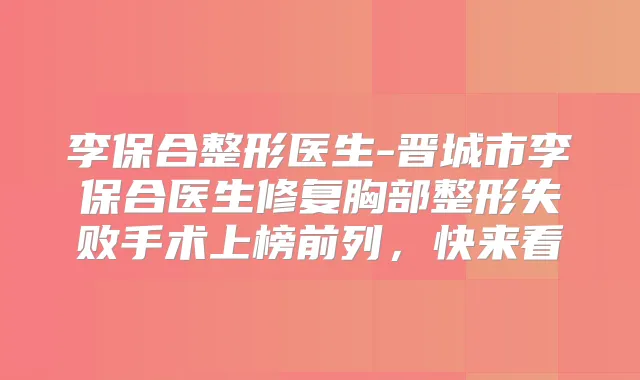 李保合整形医生-晋城市李保合医生修复胸部整形失败手术上榜前列，快来看