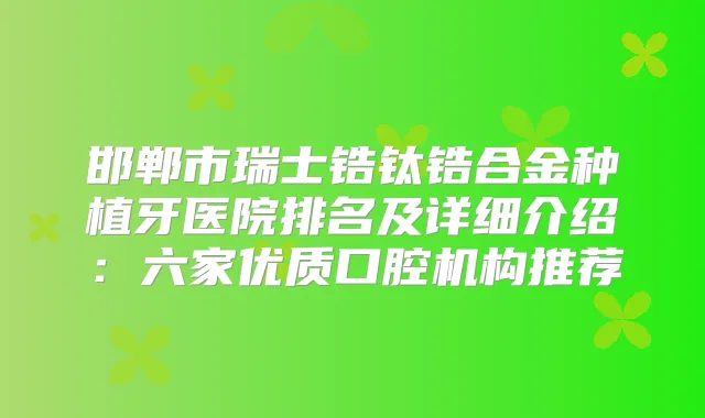 邯郸市瑞士锆钛锆合金种植牙医院排名及详细介绍:六家优质口腔机构推荐
