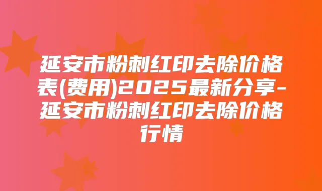 延安市粉刺红印去除价格表(费用)2025新分享-延安市粉刺红印去除价格行情