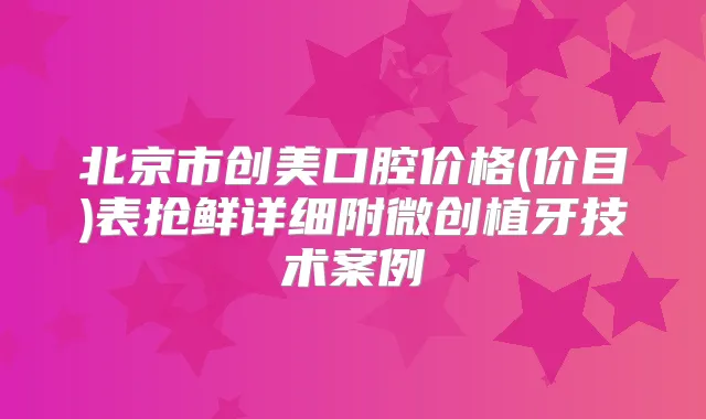 北京市创美口腔价格(价目)表抢鲜详细附微创植牙技术案例