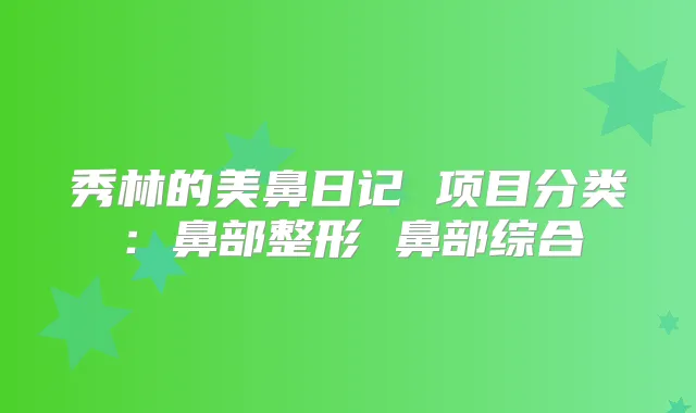 秀林的美鼻日记 项目分类：鼻部整形 鼻部综合