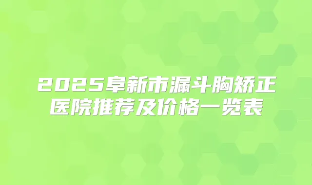 2025阜新市漏斗胸矫正医院推荐及价格一览表