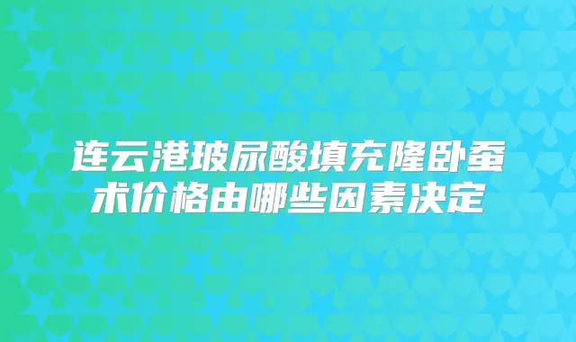 连云港玻尿酸填充隆卧蚕术价格由哪些因素决定