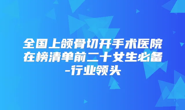 全国上颌骨切开手术医院在榜清单前二十女生必备-行业领头