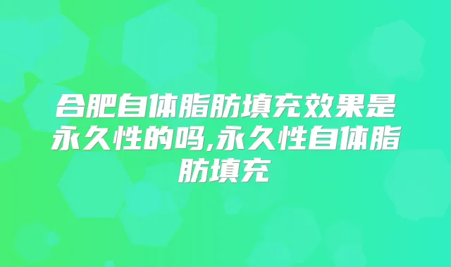 合肥自体脂肪填充效果是永久性的吗,永久性自体脂肪填充