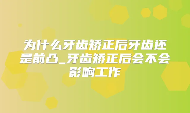 为什么牙齿矫正后牙齿还是前凸_牙齿矫正后会不会影响工作