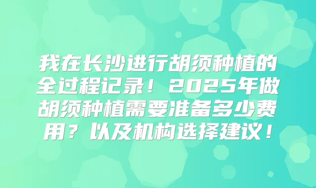 我在长沙进行胡须种植的全过程记录!2025年做胡须种植需要准备多少费用?以及机构选择建议!