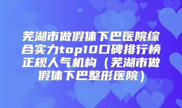 芜湖市做假体下巴医院综合实力top10口碑排行榜正规人气机构（芜湖市做假体下巴整形医院）
