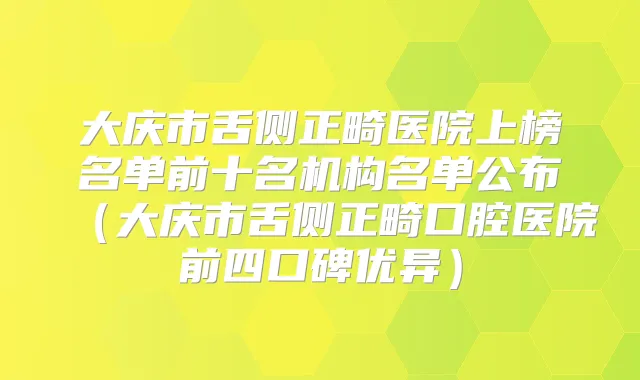 大庆市舌侧正畸医院上榜名单前十名机构名单公布（大庆市舌侧正畸口腔医院前四口碑优异）