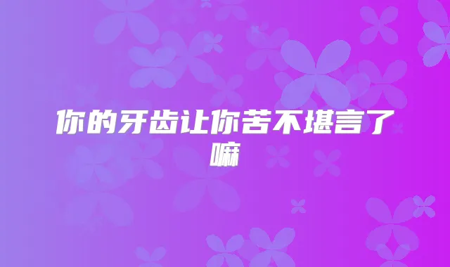你的牙齿让你苦不堪言了嘛