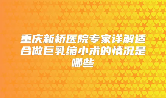 重庆新桥医院专家详解适合做巨乳缩小术的情况是哪些