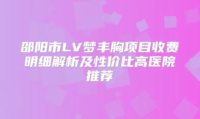 邵阳市LV梦丰胸项目收费明细解析及性价比高医院推荐
