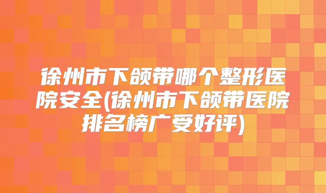徐州市下颌带哪个整形医院安全(徐州市下颌带医院排名榜广受好评)