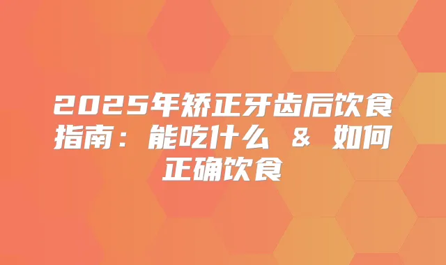 2025年矫正牙齿后饮食指南:能吃什么 & 如何正确饮食
